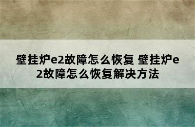 壁挂炉e2故障怎么恢复 壁挂炉e2故障怎么恢复解决方法